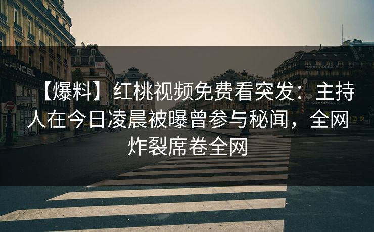 【爆料】红桃视频免费看突发：主持人在今日凌晨被曝曾参与秘闻，全网炸裂席卷全网
