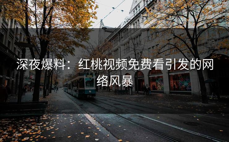 深夜爆料：红桃视频免费看引发的网络风暴