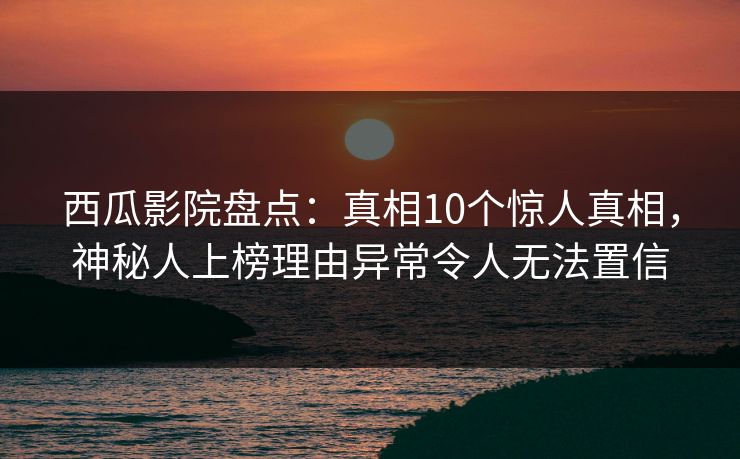 西瓜影院盘点：真相10个惊人真相，神秘人上榜理由异常令人无法置信