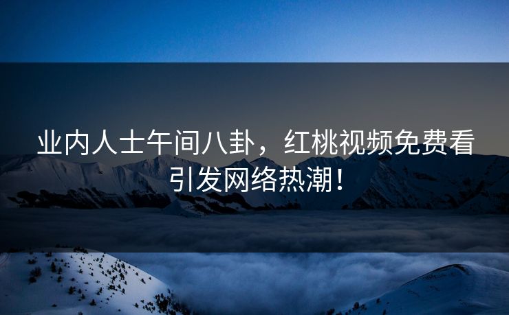 业内人士午间八卦，红桃视频免费看引发网络热潮！