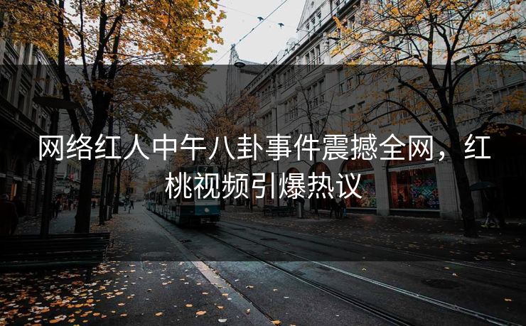 网络红人中午八卦事件震撼全网，红桃视频引爆热议