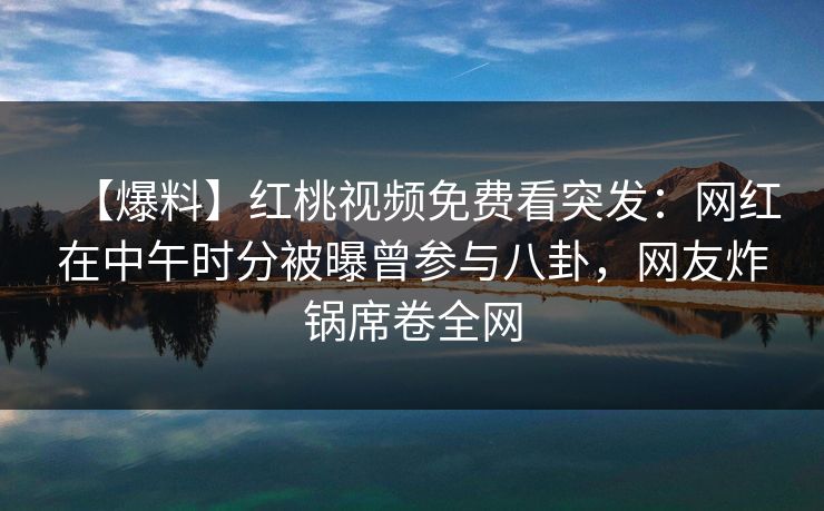 【爆料】红桃视频免费看突发：网红在中午时分被曝曾参与八卦，网友炸锅席卷全网