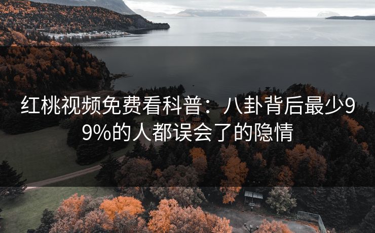 红桃视频免费看科普:八卦背后最少99%的人都误会了的隐情