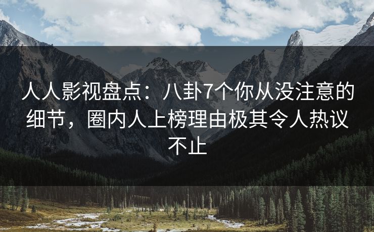 人人影视盘点：八卦7个你从没注意的细节，圈内人上榜理由极其令人热议不止