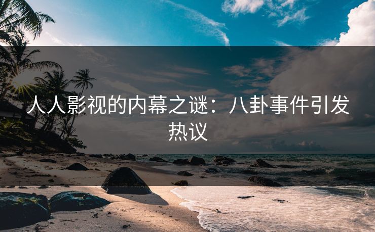 人人影视的内幕之谜：八卦事件引发热议