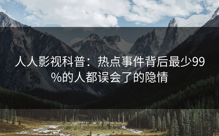 人人影视科普：热点事件背后最少99%的人都误会了的隐情