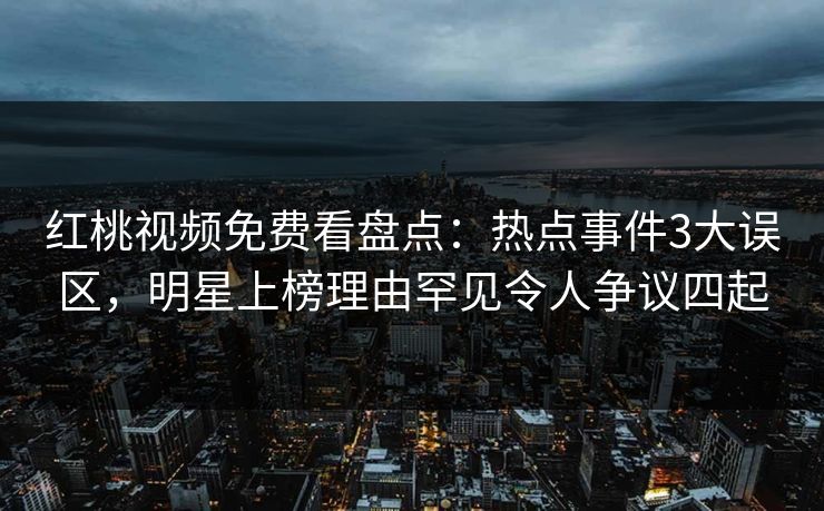 红桃视频免费看盘点：热点事件3大误区，明星上榜理由罕见令人争议四起