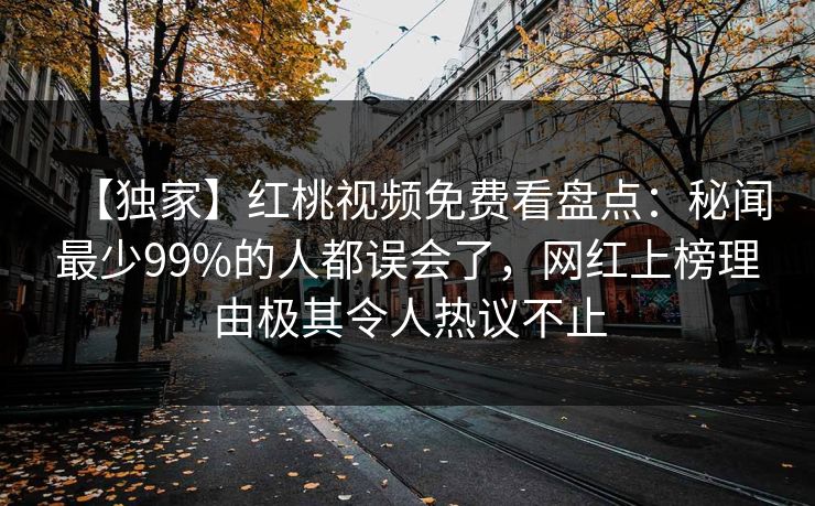 【独家】红桃视频免费看盘点：秘闻最少99%的人都误会了，网红上榜理由极其令人热议不止