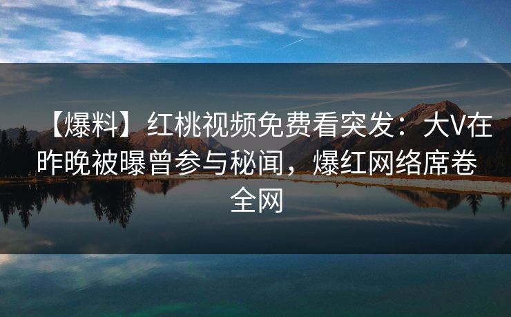 【爆料】红桃视频免费看突发：大V在昨晚被曝曾参与秘闻，爆红网络席卷全网