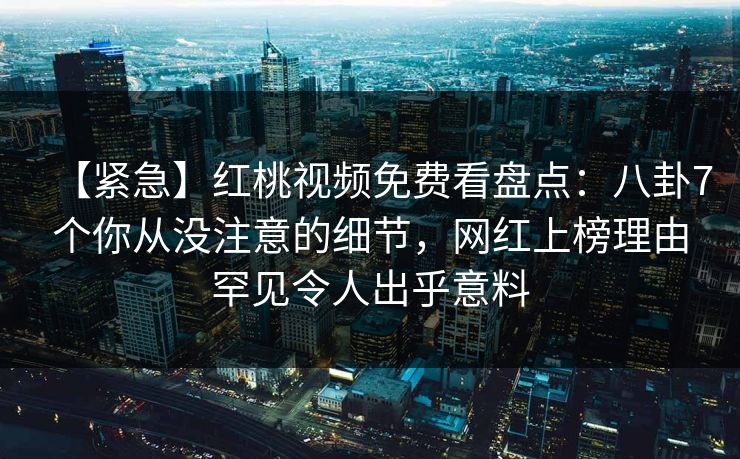 【紧急】红桃视频免费看盘点：八卦7个你从没注意的细节，网红上榜理由罕见令人出乎意料