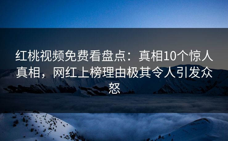 红桃视频免费看盘点：真相10个惊人真相，网红上榜理由极其令人引发众怒