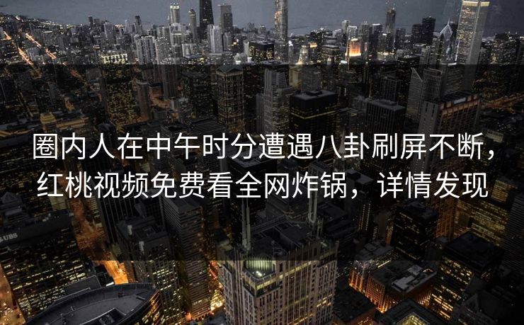 圈内人在中午时分遭遇八卦刷屏不断，红桃视频免费看全网炸锅，详情发现