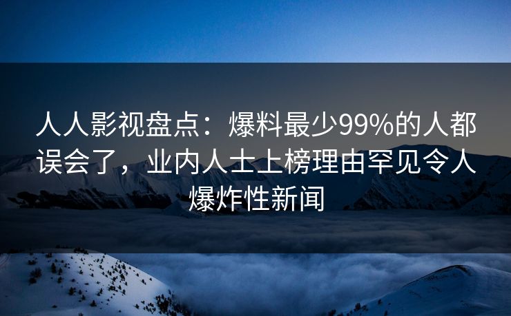 人人影视盘点：爆料最少99%的人都误会了，业内人士上榜理由罕见令人爆炸性新闻