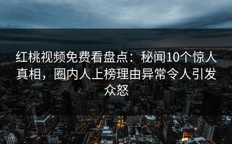 红桃视频免费看盘点：秘闻10个惊人真相，圈内人上榜理由异常令人引发众怒
