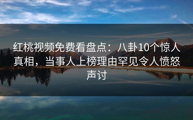 红桃视频免费看盘点：八卦10个惊人真相，当事人上榜理由罕见令人愤怒声讨