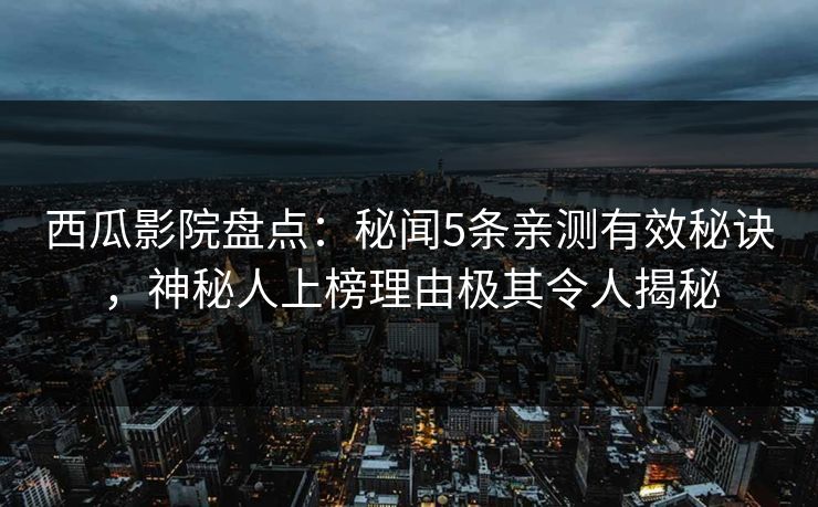 西瓜影院盘点：秘闻5条亲测有效秘诀，神秘人上榜理由极其令人揭秘