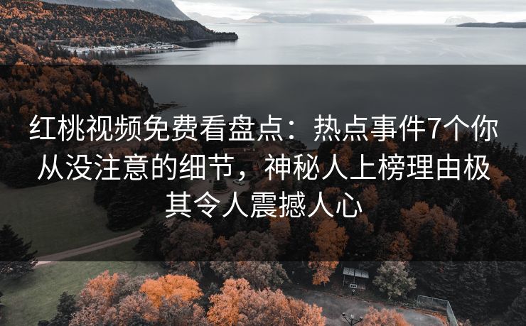 红桃视频免费看盘点：热点事件7个你从没注意的细节，神秘人上榜理由极其令人震撼人心