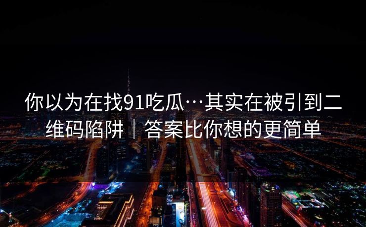 你以为在找91吃瓜…其实在被引到二维码陷阱｜答案比你想的更简单