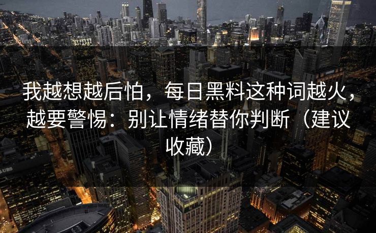 我越想越后怕，每日黑料这种词越火，越要警惕：别让情绪替你判断（建议收藏）