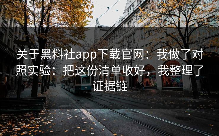 关于黑料社app下载官网：我做了对照实验：把这份清单收好，我整理了证据链