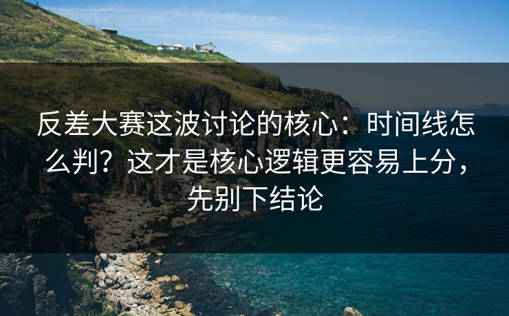 反差大赛这波讨论的核心:时间线怎么判?这才是核心逻辑更容易上分,先别下结论 反差大赛这波讨论的核心:时间线怎么判?这才是核心逻辑更容易上分,先别下结论