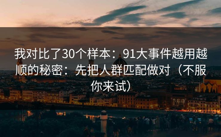 我对比了30个样本:91大事件越用越顺的秘密:先把人群匹配做对(不服你来试)