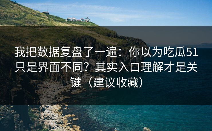 我把数据复盘了一遍：你以为吃瓜51只是界面不同？其实入口理解才是关键（建议收藏）