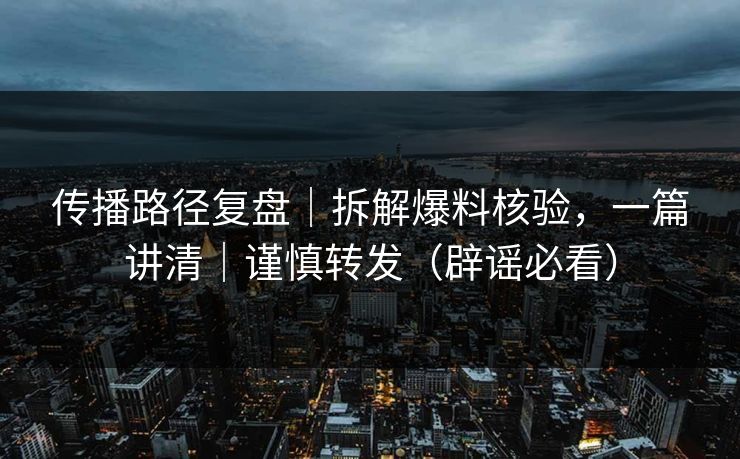 传播路径复盘|拆解爆料核验,一篇讲清|谨慎转发(辟谣必看) 传播路径复盘|拆解爆料核验,一篇讲清|谨慎转发(辟谣必看)