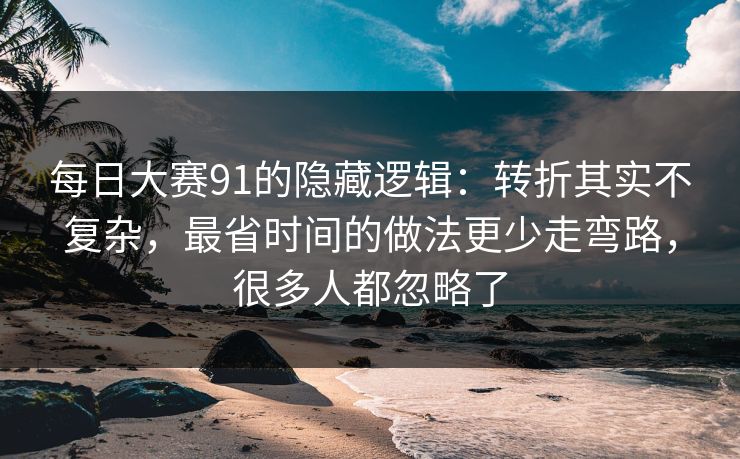 每日大赛91的隐藏逻辑:转折其实不复杂,最省时间的做法更少走弯路,很多人都忽略了 每日大赛91的隐藏逻辑:转折其实不复杂,最省时间的做法更少走弯路,很多人都忽略了