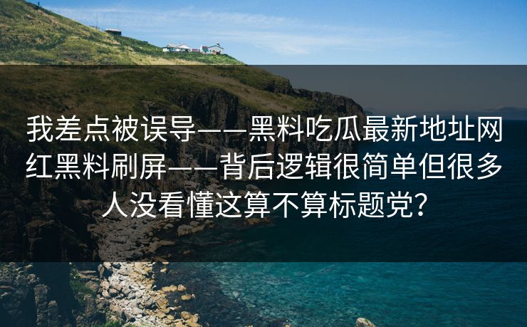 我差点被误导——黑料吃瓜最新地址网红黑料刷屏——背后逻辑很简单但很多人没看懂这算不算标题党？
