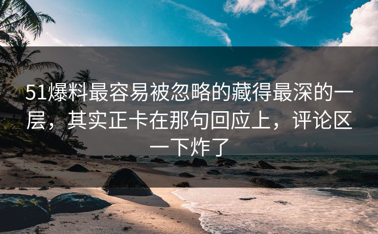 51爆料最容易被忽略的藏得最深的一层,其实正卡在那句回应上,评论区一下炸了