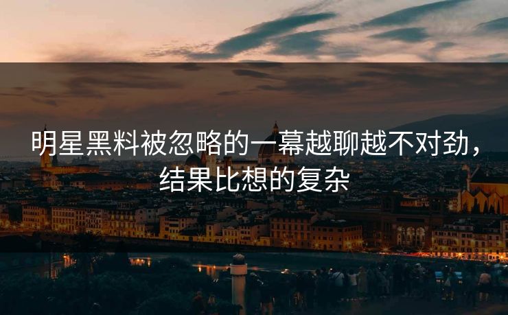 明星黑料被忽略的一幕越聊越不对劲，结果比想的复杂