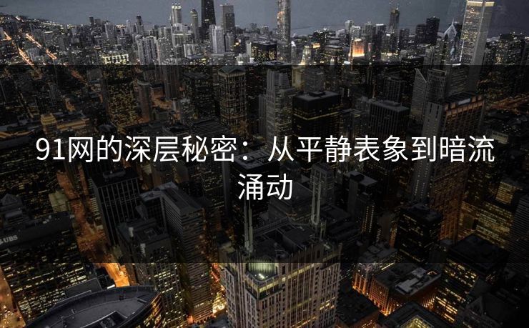 91网的深层秘密:从平静表象到暗流涌动 91网的深层秘密:从平静表象到暗流涌动