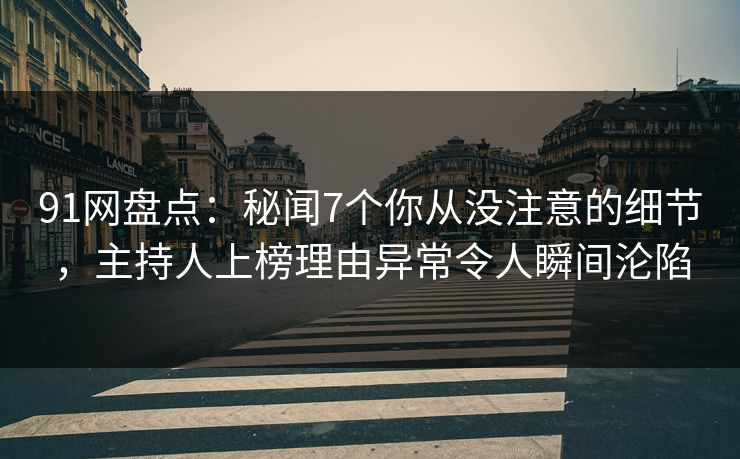 91网盘点：秘闻7个你从没注意的细节，主持人上榜理由异常令人瞬间沦陷