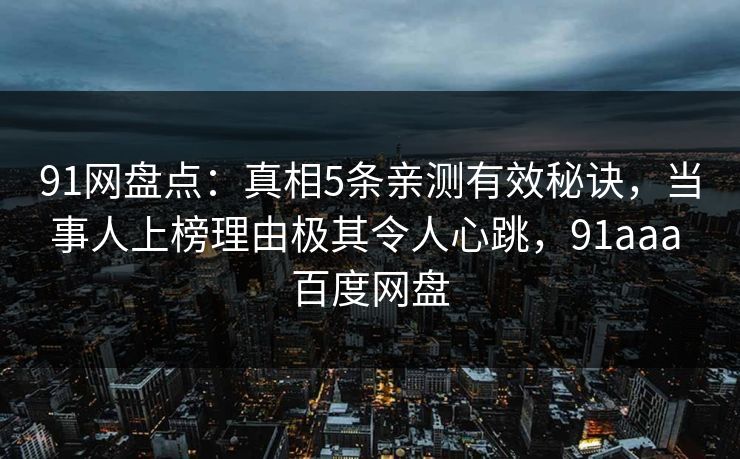 91网盘点:真相5条亲测有效秘诀,当事人上榜理由极其令人心跳,91aaa 百度网盘 91网盘点:真相5条亲测有效秘诀,当事人上榜理由极其令人心跳,91aaa 百度网盘