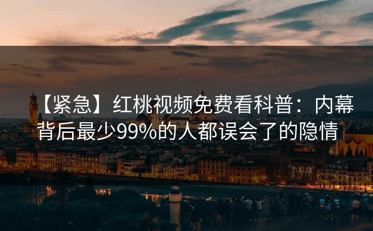 【紧急】红桃视频免费看科普：内幕背后最少99%的人都误会了的隐情
