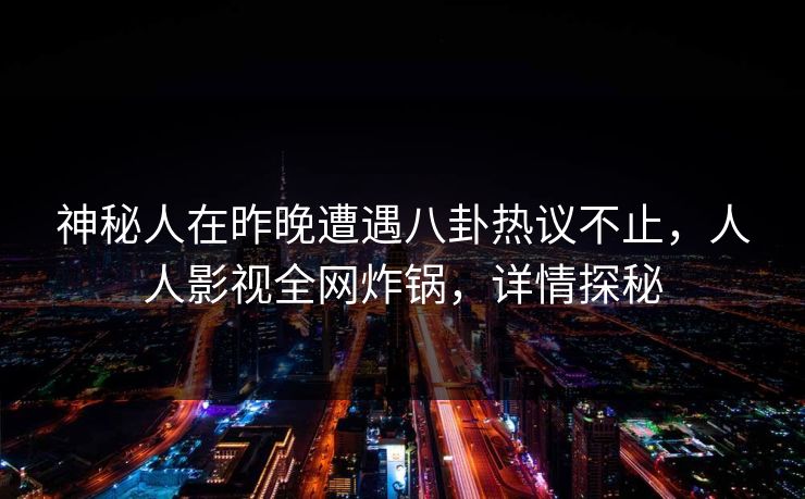 神秘人在昨晚遭遇八卦热议不止，人人影视全网炸锅，详情探秘