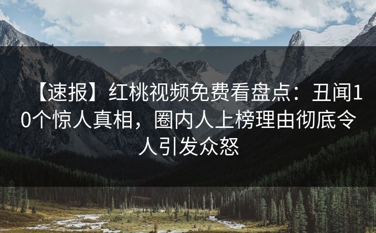 【速报】红桃视频免费看盘点：丑闻10个惊人真相，圈内人上榜理由彻底令人引发众怒