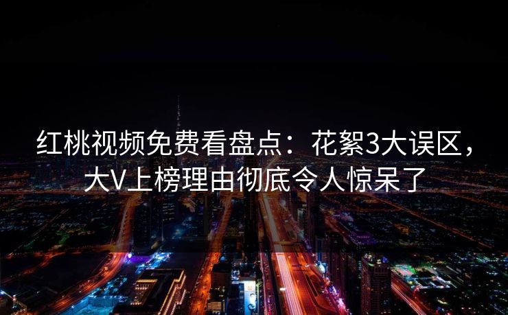 红桃视频免费看盘点：花絮3大误区，大V上榜理由彻底令人惊呆了