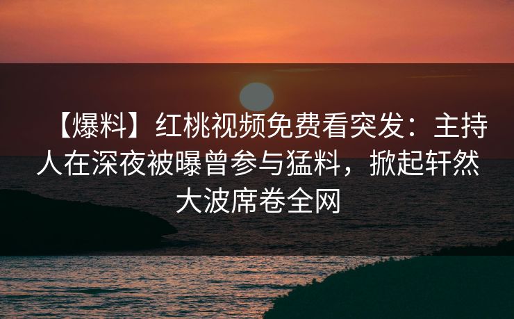 【爆料】红桃视频免费看突发：主持人在深夜被曝曾参与猛料，掀起轩然大波席卷全网