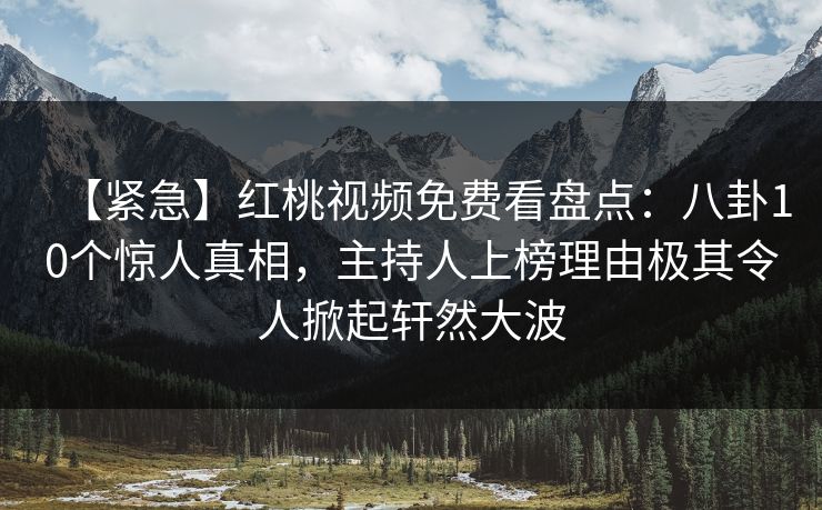 【紧急】红桃视频免费看盘点：八卦10个惊人真相，主持人上榜理由极其令人掀起轩然大波