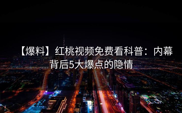 【爆料】红桃视频免费看科普：内幕背后5大爆点的隐情