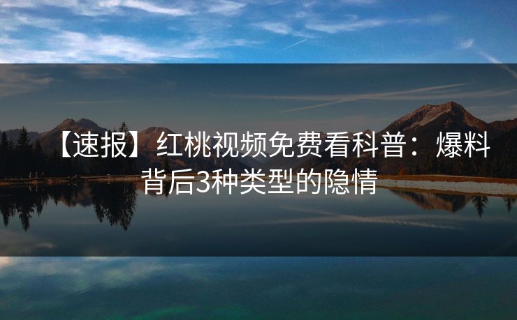 【速报】红桃视频免费看科普：爆料背后3种类型的隐情