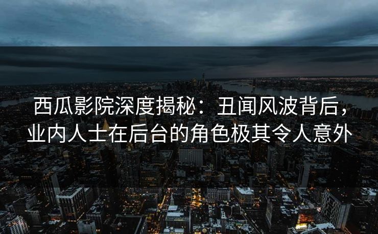 西瓜影院深度揭秘：丑闻风波背后，业内人士在后台的角色极其令人意外