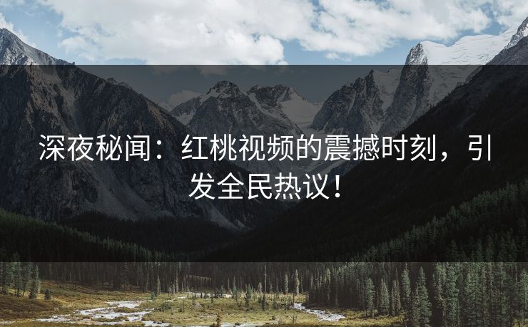 深夜秘闻：红桃视频的震撼时刻，引发全民热议！