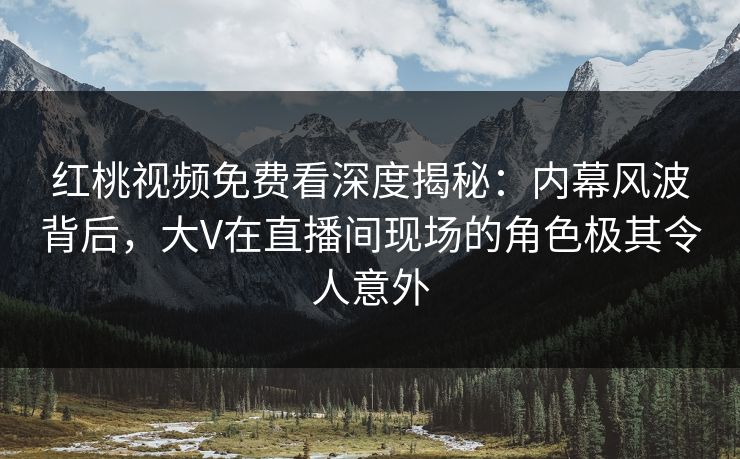 红桃视频免费看深度揭秘：内幕风波背后，大V在直播间现场的角色极其令人意外