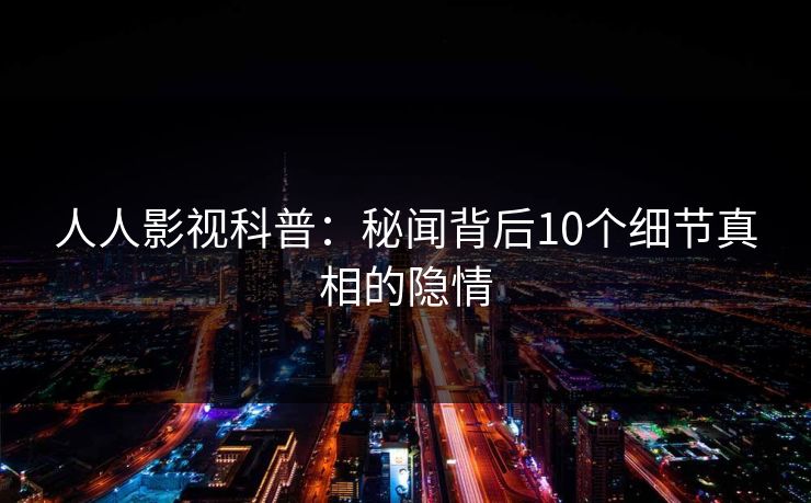 人人影视科普：秘闻背后10个细节真相的隐情