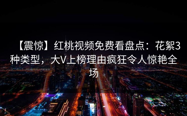 【震惊】红桃视频免费看盘点：花絮3种类型，大V上榜理由疯狂令人惊艳全场