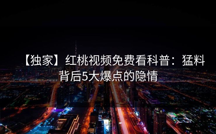 【独家】红桃视频免费看科普：猛料背后5大爆点的隐情