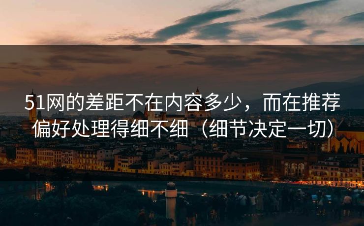 51网的差距不在内容多少，而在推荐偏好处理得细不细（细节决定一切）